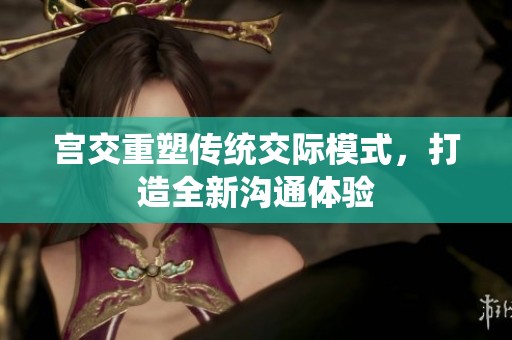 宫交重塑传统交际模式，打造全新沟通体验