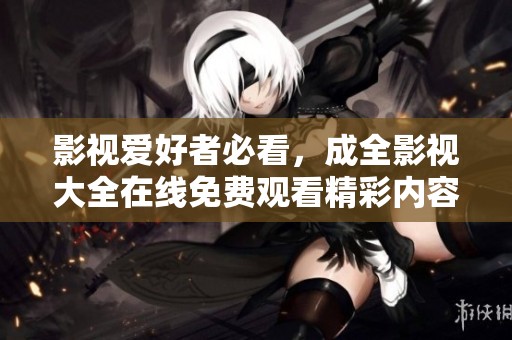 影视爱好者必看，成全影视大全在线免费观看精彩内容