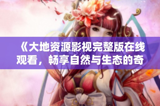 《大地资源影视完整版在线观看，畅享自然与生态的奇幻之旅》