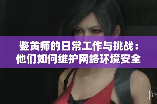 鉴黄师的日常工作与挑战：他们如何维护网络环境安全