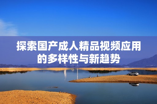 探索国产成人精品视频应用的多样性与新趋势