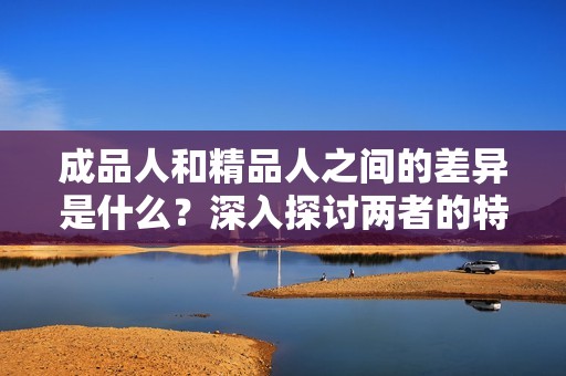 成品人和精品人之间的差异是什么？深入探讨两者的特点与影响