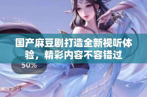 国产麻豆剧打造全新视听体验，精彩内容不容错过