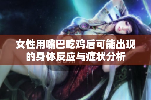 女性用嘴巴吃鸡后可能出现的身体反应与症状分析
