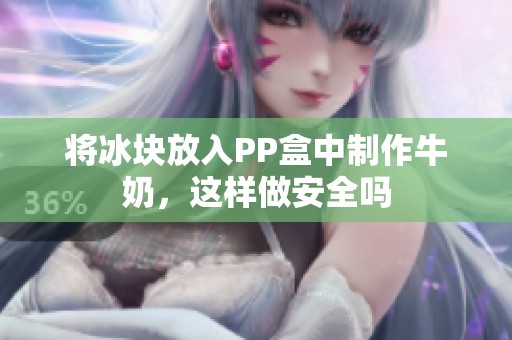 将冰块放入PP盒中制作牛奶，这样做安全吗