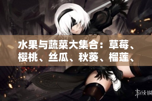 水果与蔬菜大集合：草莓、樱桃、丝瓜、秋葵、榴莲、黄瓜的丰富推荐