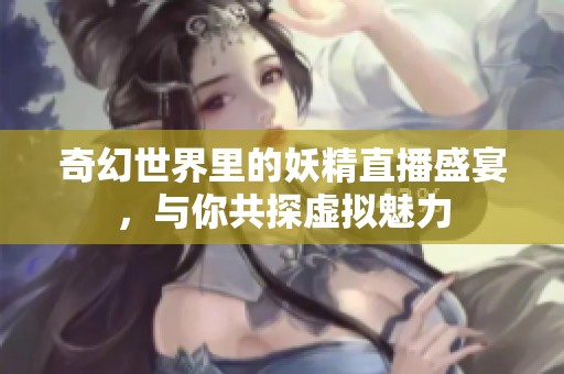 奇幻世界里的妖精直播盛宴，与你共探虚拟魅力