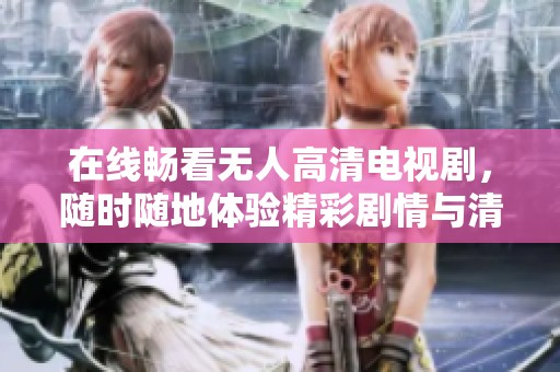 在线畅看无人高清电视剧，随时随地体验精彩剧情与清晰画质