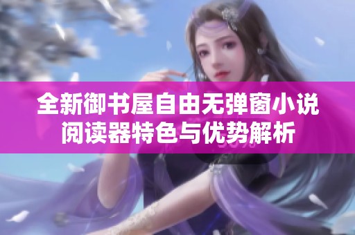 全新御书屋自由无弹窗小说阅读器特色与优势解析