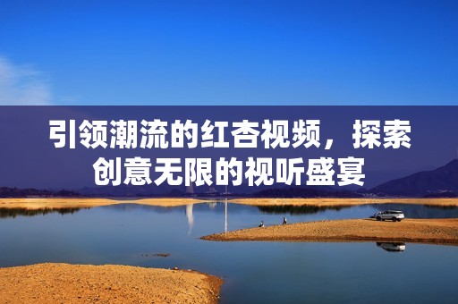 引领潮流的红杏视频，探索创意无限的视听盛宴