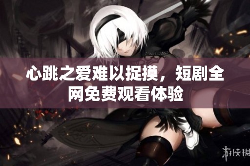 心跳之爱难以捉摸，短剧全网免费观看体验