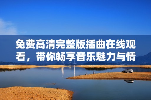免费高清完整版插曲在线观看，带你畅享音乐魅力与情感共鸣