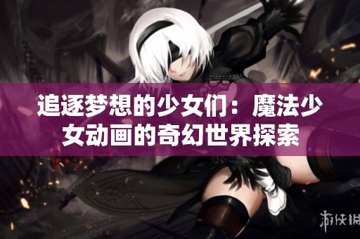 追逐梦想的少女们：魔法少女动画的奇幻世界探索