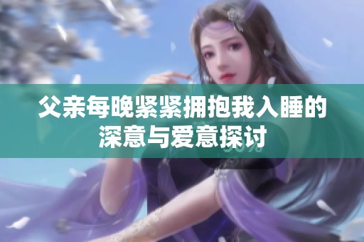 父亲每晚紧紧拥抱我入睡的深意与爱意探讨