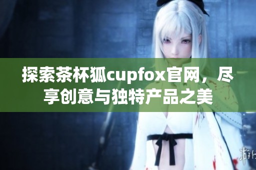 探索茶杯狐cupfox官网，尽享创意与独特产品之美