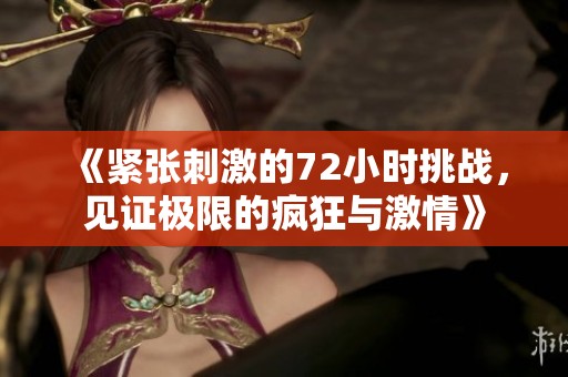 《紧张刺激的72小时挑战，见证极限的疯狂与激情》