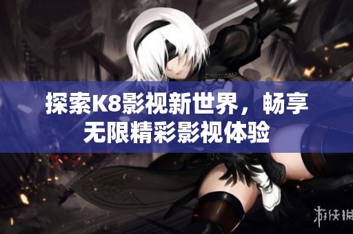 探索K8影视新世界，畅享无限精彩影视体验