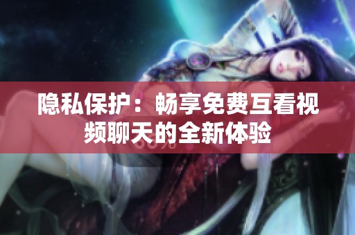 隐私保护：畅享免费互看视频聊天的全新体验