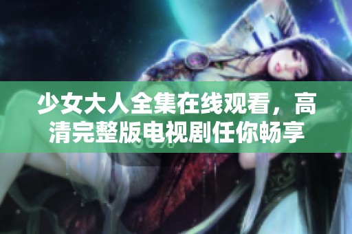 少女大人全集在线观看，高清完整版电视剧任你畅享