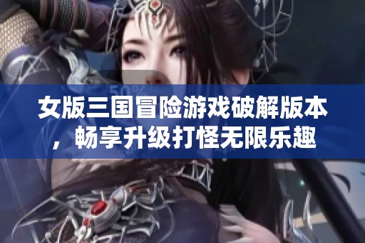 女版三国冒险游戏破解版本，畅享升级打怪无限乐趣
