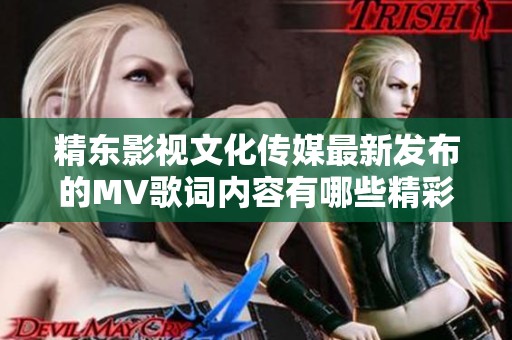精东影视文化传媒最新发布的MV歌词内容有哪些精彩片段解析
