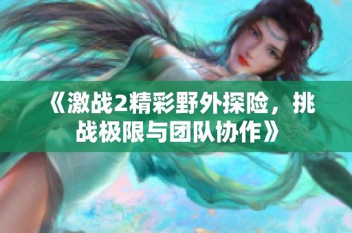 《激战2精彩野外探险，挑战极限与团队协作》