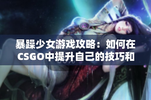 暴躁少女游戏攻略：如何在CSGO中提升自己的技巧和战斗力