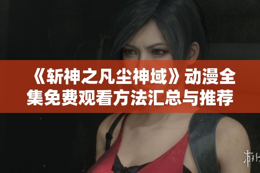 《斩神之凡尘神域》动漫全集免费观看方法汇总与推荐