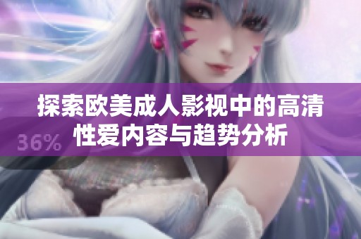 探索欧美成人影视中的高清性爱内容与趋势分析
