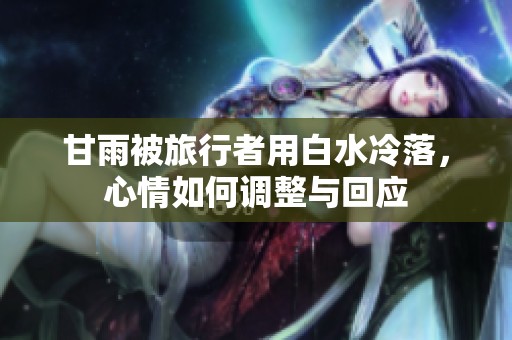 甘雨被旅行者用白水冷落，心情如何调整与回应