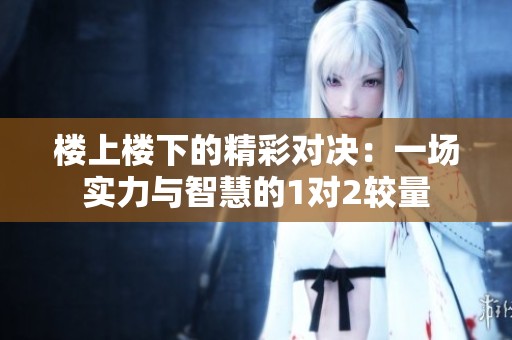 楼上楼下的精彩对决：一场实力与智慧的1对2较量
