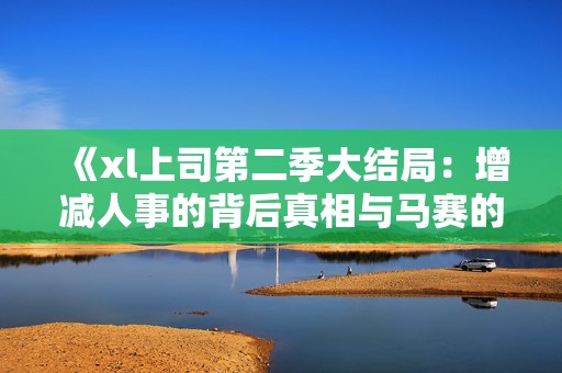 《xl上司第二季大结局：增减人事的背后真相与马赛的抉择》