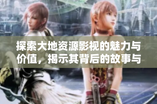 探索大地资源影视的魅力与价值，揭示其背后的故事与影响