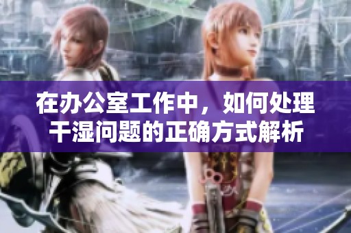 在办公室工作中，如何处理干湿问题的正确方式解析