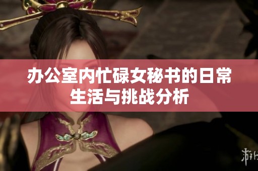 办公室内忙碌女秘书的日常生活与挑战分析