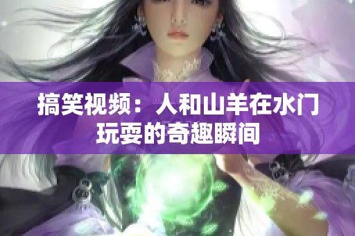 搞笑视频：人和山羊在水门玩耍的奇趣瞬间