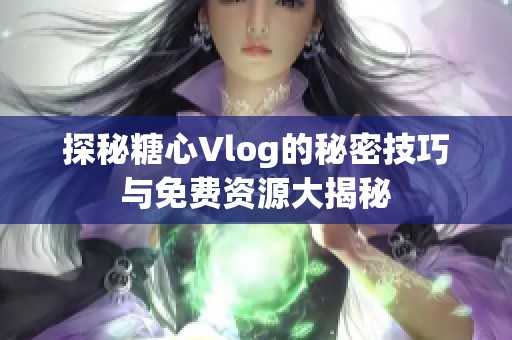 探秘糖心Vlog的秘密技巧与免费资源大揭秘