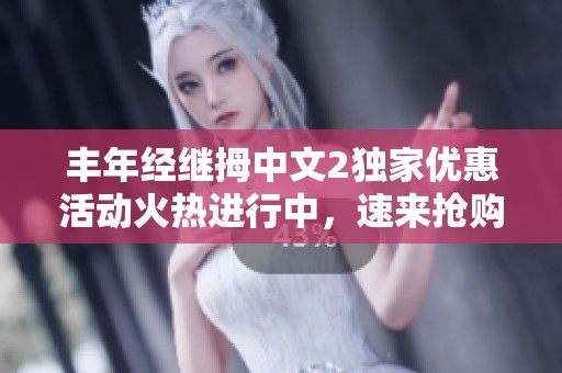 丰年经继拇中文2独家优惠活动火热进行中，速来抢购