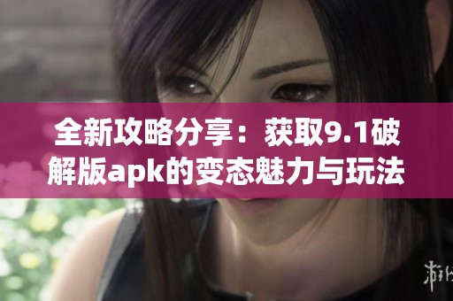 全新攻略分享：获取9.1破解版apk的变态魅力与玩法解析