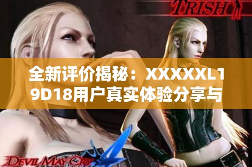 全新评价揭秘：XXXXXL19D18用户真实体验分享与分析