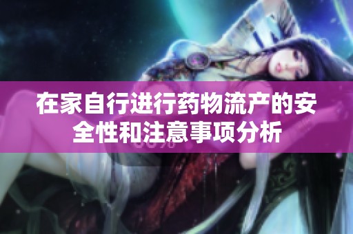 在家自行进行药物流产的安全性和注意事项分析