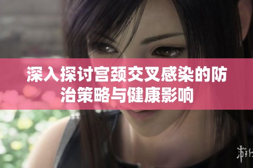 深入探讨宫颈交叉感染的防治策略与健康影响