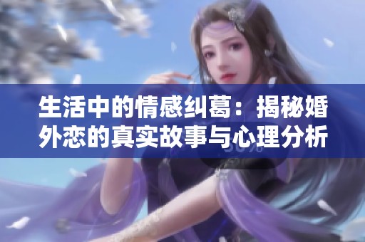 生活中的情感纠葛：揭秘婚外恋的真实故事与心理分析