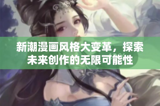 新潮漫画风格大变革，探索未来创作的无限可能性