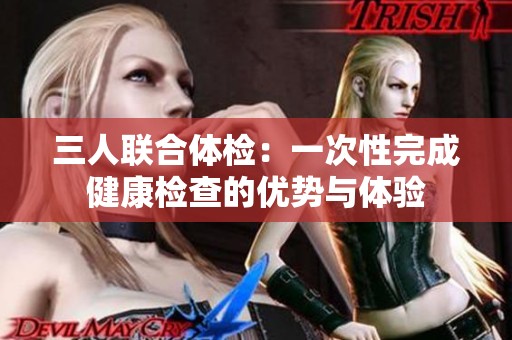 三人联合体检：一次性完成健康检查的优势与体验