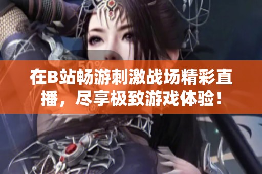 在B站畅游刺激战场精彩直播，尽享极致游戏体验！