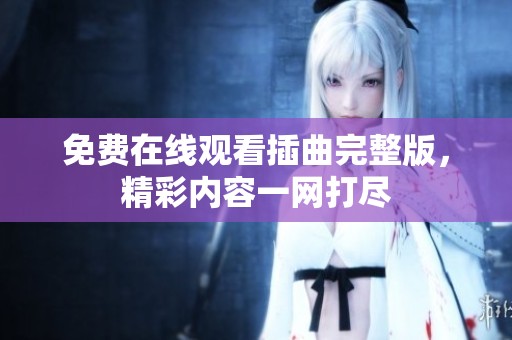 免费在线观看插曲完整版，精彩内容一网打尽