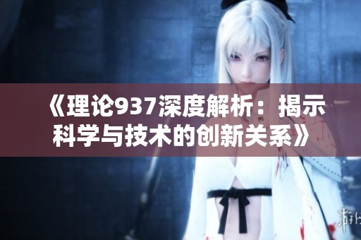 《理论937深度解析：揭示科学与技术的创新关系》