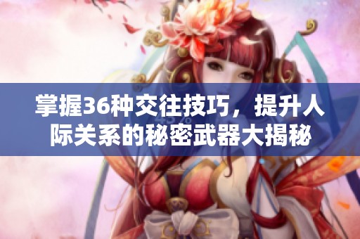 掌握36种交往技巧，提升人际关系的秘密武器大揭秘