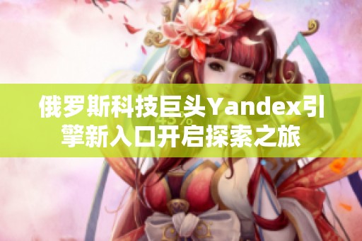 俄罗斯科技巨头Yandex引擎新入口开启探索之旅
